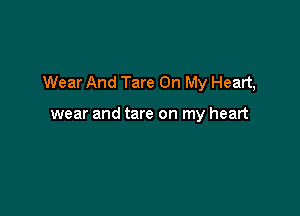 Wear And Tare On My Heart,

wear and tare on my heart