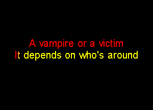 A vampire or a victim

It depends on who's around