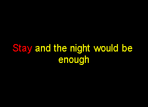 Stay and the night would be

enough