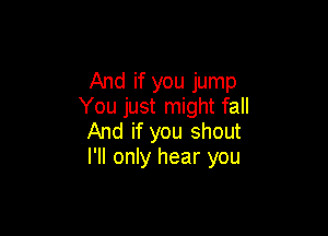 And if you jump
You just might fall

And if you shout
I'll only hear you