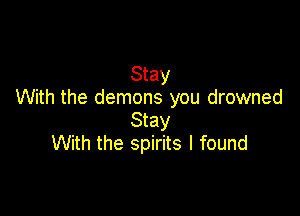 Stay
With the demons you drowned

Stay
With the spirits I found