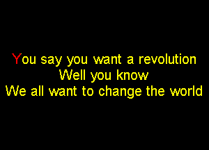 You say you want a revolution

Well you know
We all want to change the world