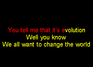 You tell me that ifs evolution

Well you know
We all want to change the world