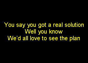 You say you got a real solution

Well you know
We'd all love to see the plan