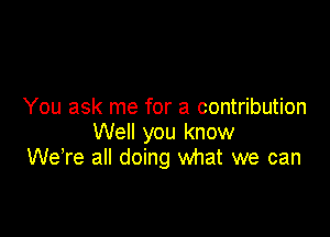 You ask me for a contribution

Well you know
WeTe all doing what we can