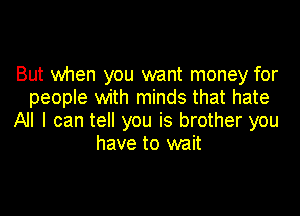 But when you want money for
people with minds that hate

All I can tell you is brother you
have to wait