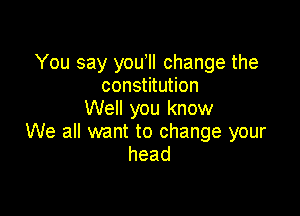 You say youoll change the
constitution
Well you know

We all want to change your
head