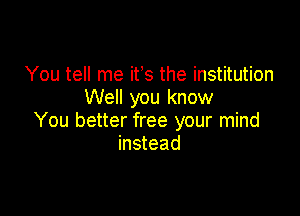 You tell me ifs the institution
Well you know

You better free your mind
instead