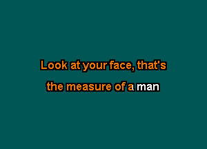 Look at your face, that's

the measure of a man