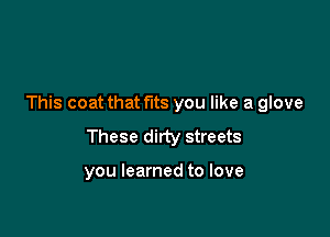 This coat that fits you like a glove

These dirty streets

you learned to love