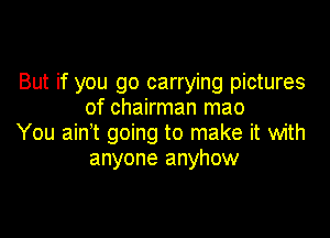 But if you go carrying pictures
of chairman mao

You ain't going to make it with
anyone anyhow