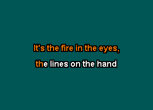 It's the fire in the eyes,

the lines on the hand