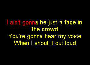 I ain't gonna be just a face in
the crowd

You're gonna hear my voice
When I shout it out loud