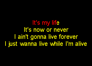 It's my life
It's now or never

I ain't gonna live forever
I just wanna live while I'm alive