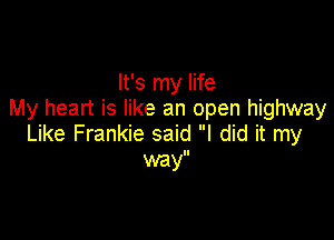 It's my life
My heart is like an open highway

Like Frankie said I did it my
my