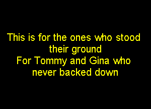 This is for the ones who stood
their ground

For Tommy and Gina who
never backed down
