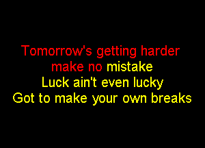 Tomorrow's getting harder
make no mistake

Luck ain't even lucky
Got to make your own breaks