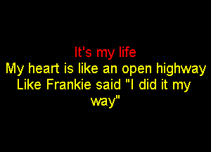 It's my life
My heart is like an open highway

Like Frankie said I did it my
my