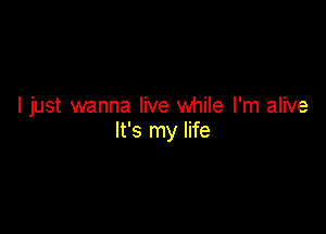 I just wanna live while I'm alive

It's my life