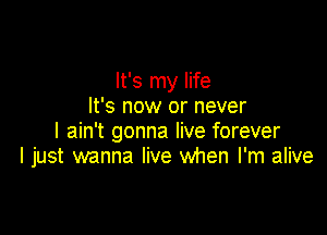 It's my life
It's now or never

I ain't gonna live forever
I just wanna live when I'm alive