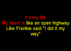 It's my life
My heart is like an open highway

Like Frankie said I did it my
my