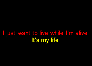 I just want to live while I'm alive
It's my life