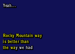 Rocky mountain way
is better than
the way we had