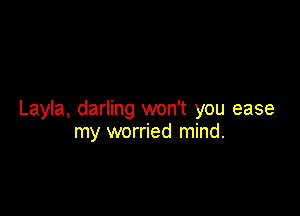 Layla, darling won't you ease
my worried mind.