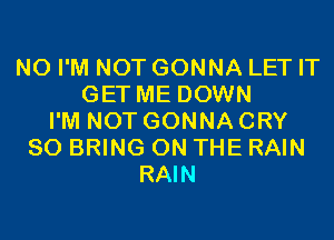 N0 I'M NOT GONNA LET IT
GET ME DOWN
I'M NOT GONNA CRY
SO BRING ON THE RAIN
RAIN