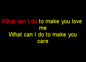 What can I do to make you love
me

What can I do to make you
care