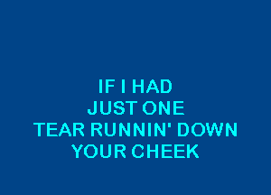 IF I HAD

JUST ONE
TEAR RUNNIN' DOWN
YOUR CHEEK