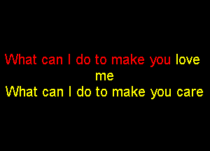 What can I do to make you love

me
What can I do to make you care