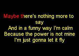 Maybe there's nothing more to
say
And in a funny way I'm calm
Because the power is not mine
I'm just gonna let it fly