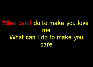 What can I do to make you love
me

What can I do to make you
care