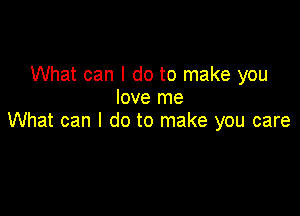 What can I do to make you
love me

What can I do to make you care