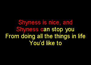 Shyness is nice, and
Shyness can stop you

From doing all the things in life
You'd like to