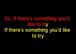 So, if there s something you'd
like to try

If there's something you,d like
to try