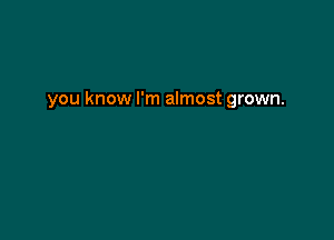 you know I'm almost grown.