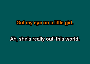 Got my eye on a little girl.

Ah, she's really out' this world.