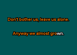 Don't bother us, leave us alone.

Anyway we almost grown.