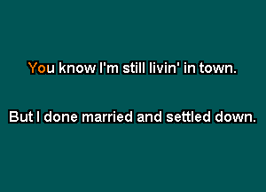 You know I'm still livin' in town.

Butl done married and settled down.