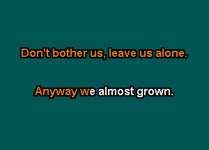 Don't bother us, leave us alone.

Anyway we almost grown.