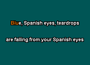 Blue, Spanish eyes, teardrops

are falling from your Spanish eyes
