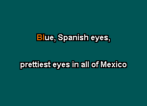 Blue, Spanish eyes,

prettiest eyes in all of Mexico