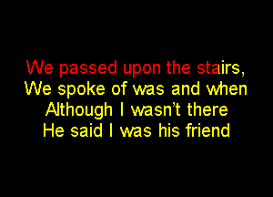 We passed upon the stairs,
We spoke of was and when

Although I msnht there
He said I was his friend