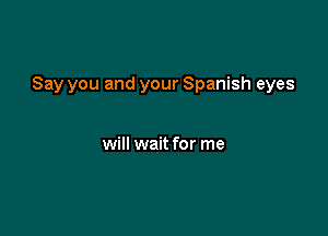 Say you and your Spanish eyes

will wait for me