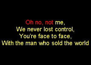 Oh no, not me,
We never lost control,

YouTe face to face,
With the man who sold the world