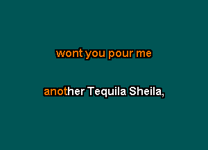 wont you pour me

another Tequila Sheila,