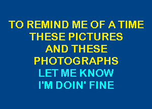 T0 REMIND ME 0F ATIME
THESE PICTURES
AND THESE
PHOTOGRAPHS
LET ME KNOW
I'M DOIN' FINE