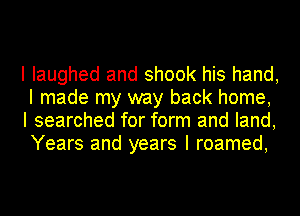 I laughed and shook his hand,
I made my way back home,
I searched for form and land,
Years and years I roamed,